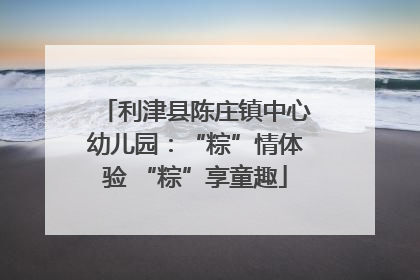 利津县陈庄镇中心幼儿园：“粽”情体验 “粽”享童趣